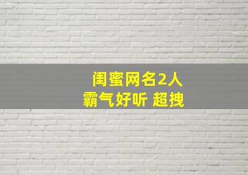 闺蜜网名2人霸气好听 超拽